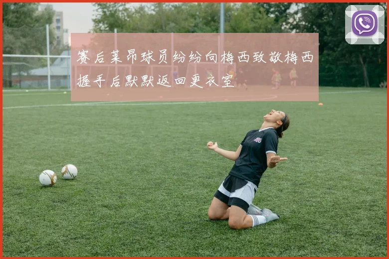 赛后莱昂球员纷纷向梅西致敬梅西握手后默默返回更衣室