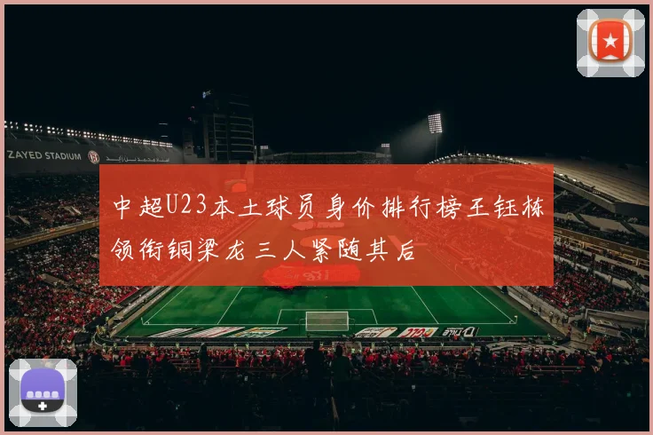 中超U23本土球员身价排行榜王钰栋领衔铜梁龙三人紧随其后