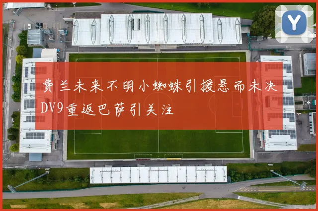 费兰未来不明小蜘蛛引援悬而未决DV9重返巴萨引关注