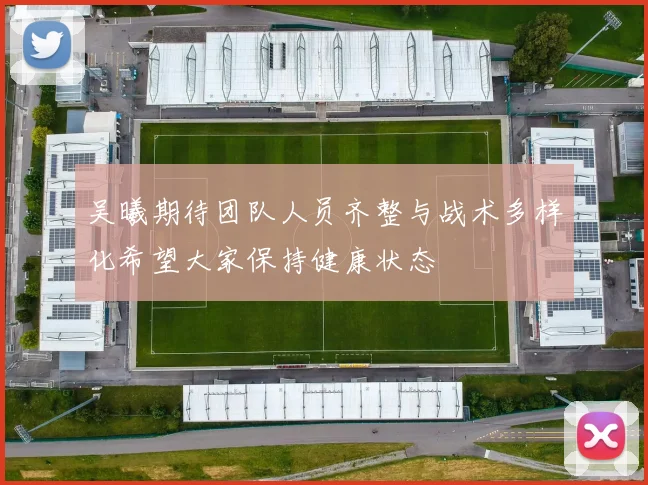 吴曦期待团队人员齐整与战术多样化希望大家保持健康状态