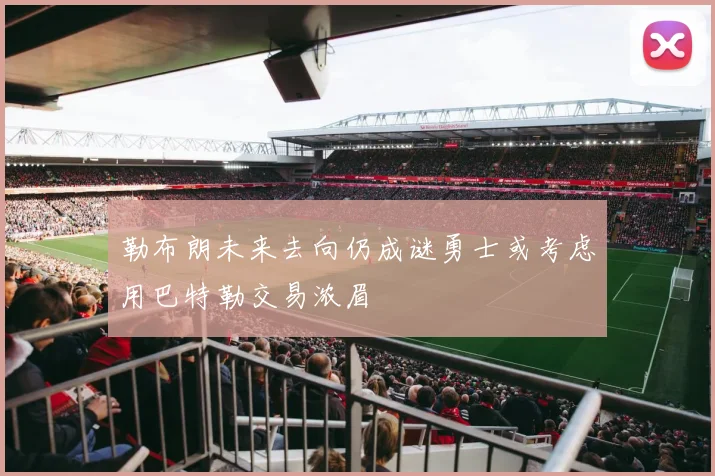 勒布朗未来去向仍成谜勇士或考虑用巴特勒交易浓眉