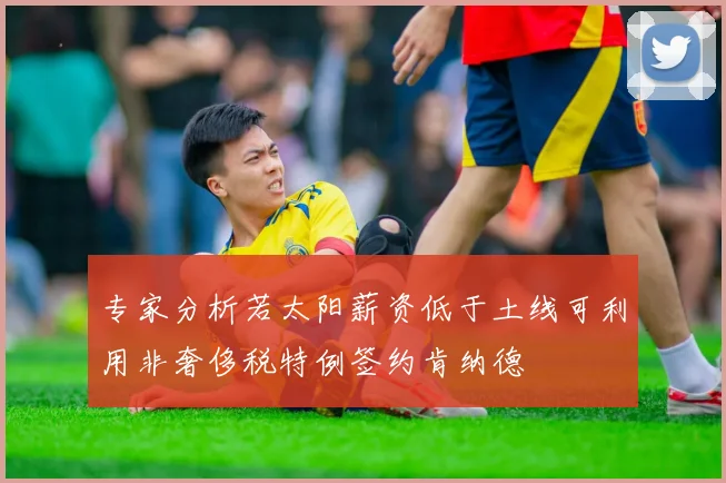 专家分析若太阳薪资低于土线可利用非奢侈税特例签约肯纳德