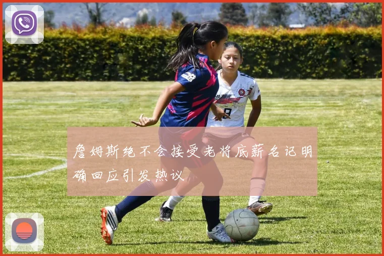 詹姆斯绝不会接受老将底薪名记明确回应引发热议