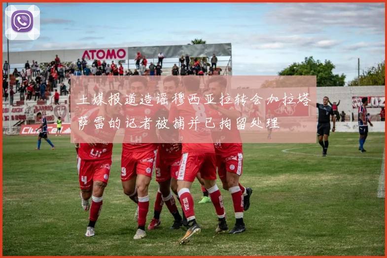 土媒报道造谣穆西亚拉转会加拉塔萨雷的记者被捕并已拘留处理