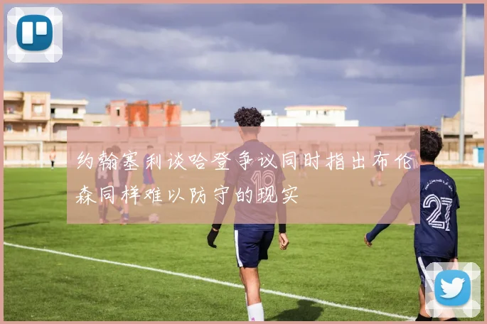 约翰塞利谈哈登争议同时指出布伦森同样难以防守的现实