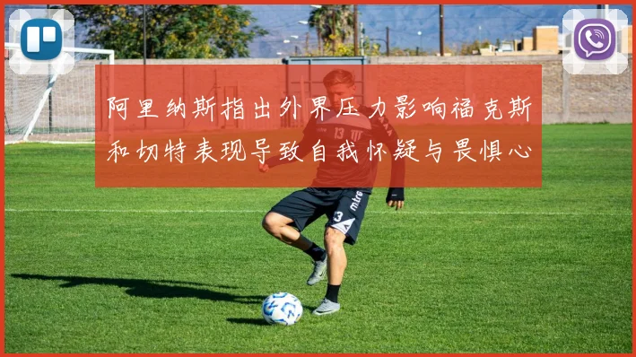阿里纳斯指出外界压力影响福克斯和切特表现导致自我怀疑与畏惧心理