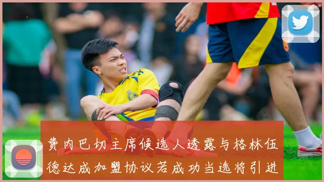 费内巴切主席候选人透露与格林伍德达成加盟协议若成功当选将引进他