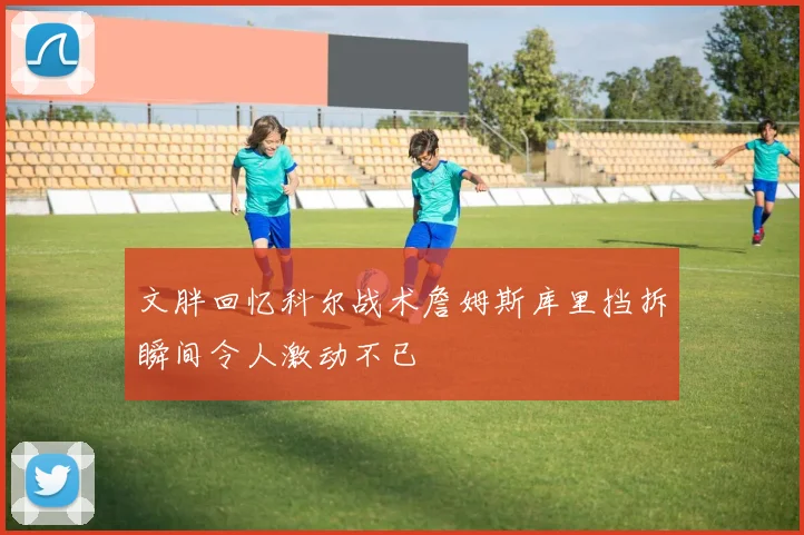 文胖回忆科尔战术詹姆斯库里挡拆瞬间令人激动不已