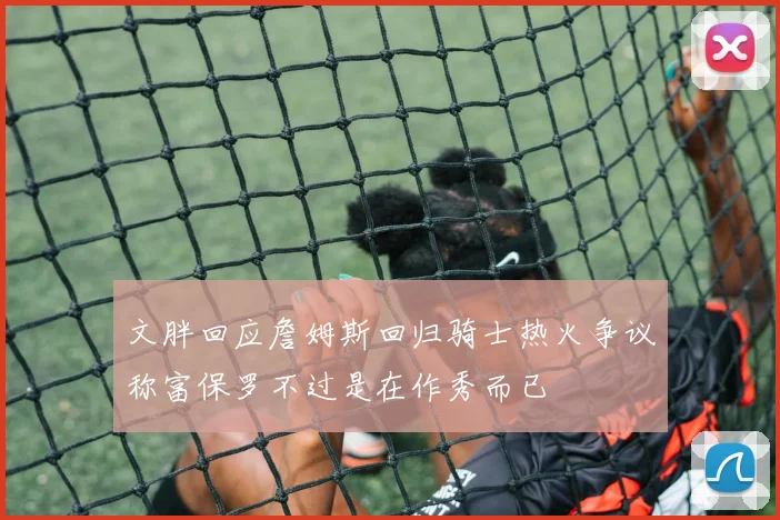 文胖回应詹姆斯回归骑士热火争议称富保罗不过是在作秀而已
