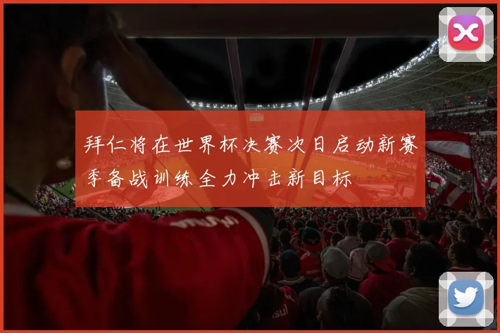 拜仁将在世界杯决赛次日启动新赛季备战训练全力冲击新目标