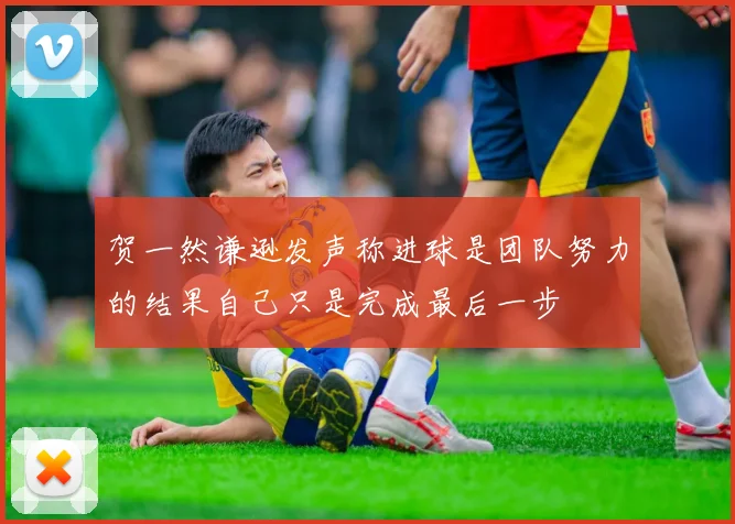 贺一然谦逊发声称进球是团队努力的结果自己只是完成最后一步