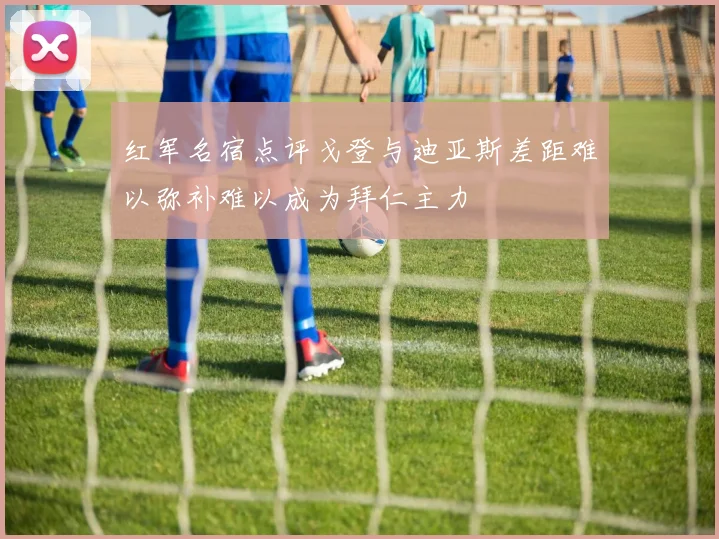 红军名宿点评戈登与迪亚斯差距难以弥补难以成为拜仁主力