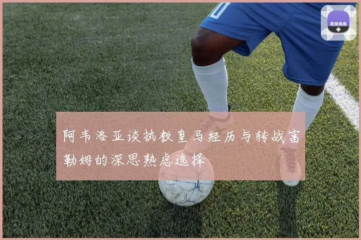 阿韦洛亚谈执教皇马经历与转战富勒姆的深思熟虑选择
