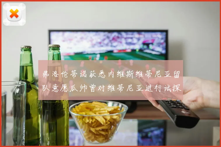 弗洛伦蒂诺获悉内维斯维蒂尼亚留队意愿瓜帅曾对维蒂尼亚进行试探