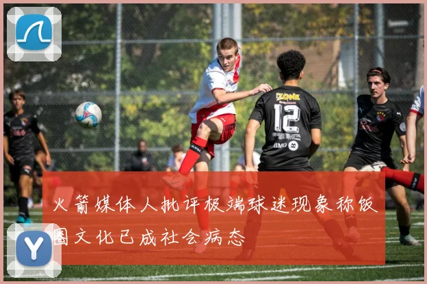 火箭媒体人批评极端球迷现象称饭圈文化已成社会病态
