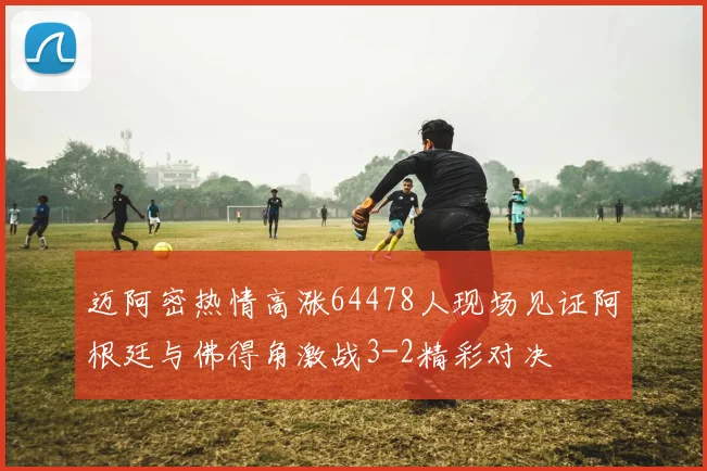 迈阿密热情高涨64478人现场见证阿根廷与佛得角激战3-2精彩对决