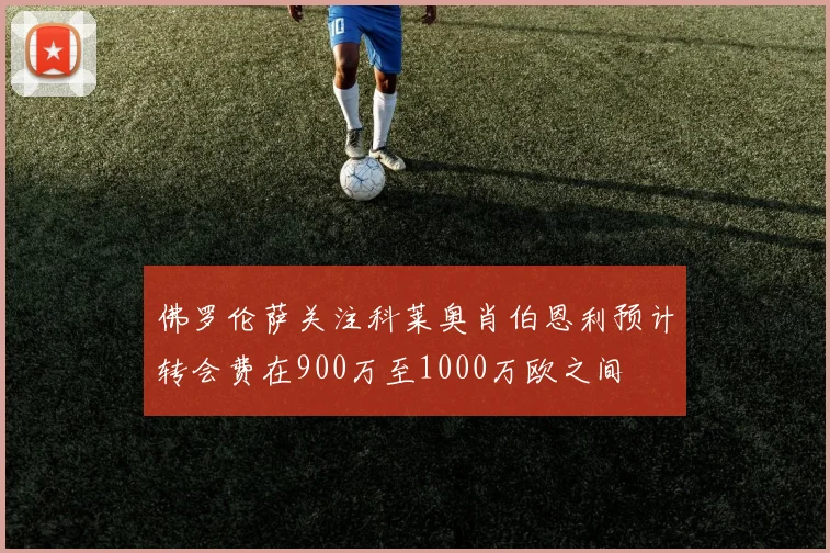 佛罗伦萨关注科莱奥肖伯恩利预计转会费在900万至1000万欧之间