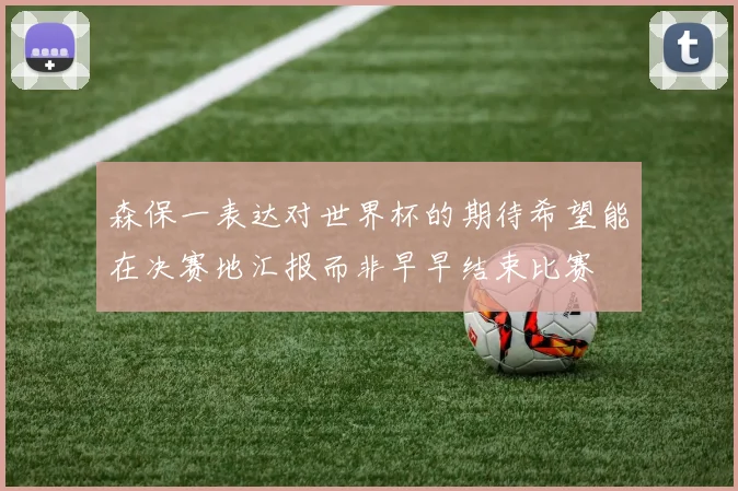 森保一表达对世界杯的期待希望能在决赛地汇报而非早早结束比赛