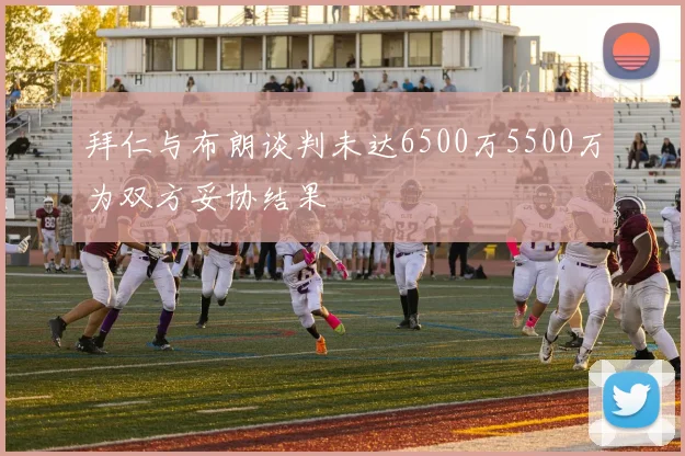 拜仁与布朗谈判未达6500万5500万为双方妥协结果