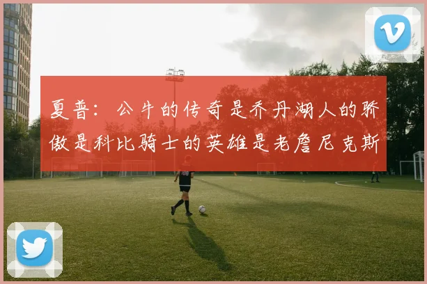 夏普：公牛的传奇是乔丹湖人的骄傲是科比骑士的英雄是老詹尼克斯的希望是布伦森