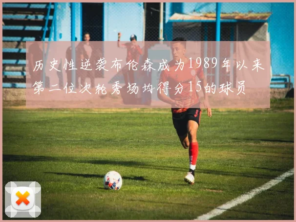 历史性逆袭布伦森成为1989年以来第二位次轮秀场均得分15的球员